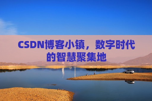 CSDN博客小镇，数字时代的智慧聚集地
